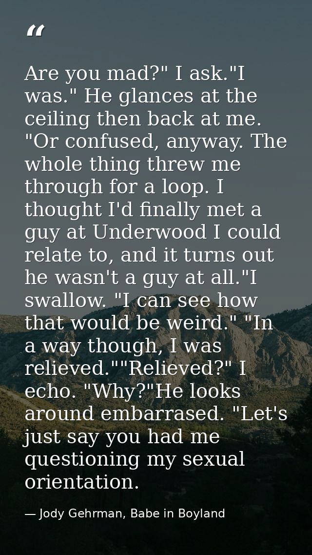 Are you mad?" I ask."I was." He glances at the ceiling then back at me. "Or confused, anyway. The whole thing threw me t — Jody Gehrman, Babe in Boyland