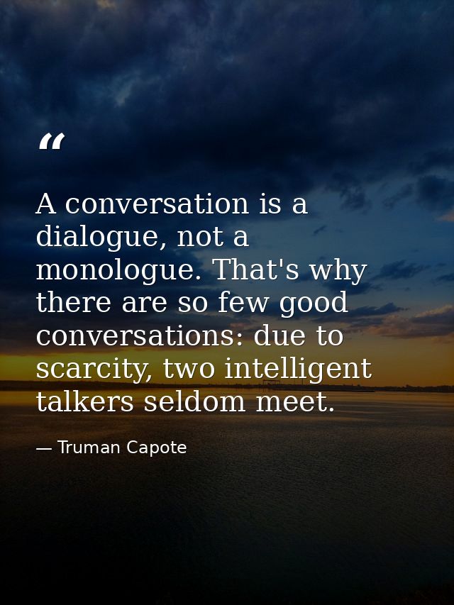 A conversation is a dialogue, not a monologue. That's why there are so few good conversations: due to scarcity, two inte — Truman Capote
