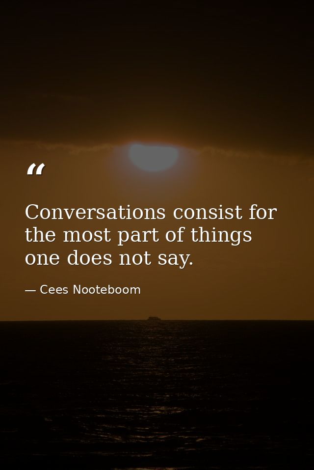 Conversations consist for the most part of things one does not say. — Cees Nooteboom