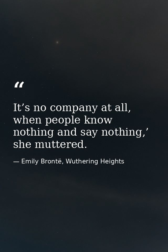 It’s no company at all, when people know nothing and say nothing,’ she muttered. — Emily Brontë, Wuthering Heights