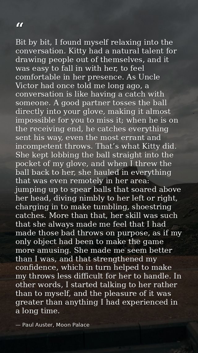 Bit by bit, I found myself relaxing into the conversation. Kitty had a natural talent for drawing people out of themselv — Paul Auster, Moon Palace