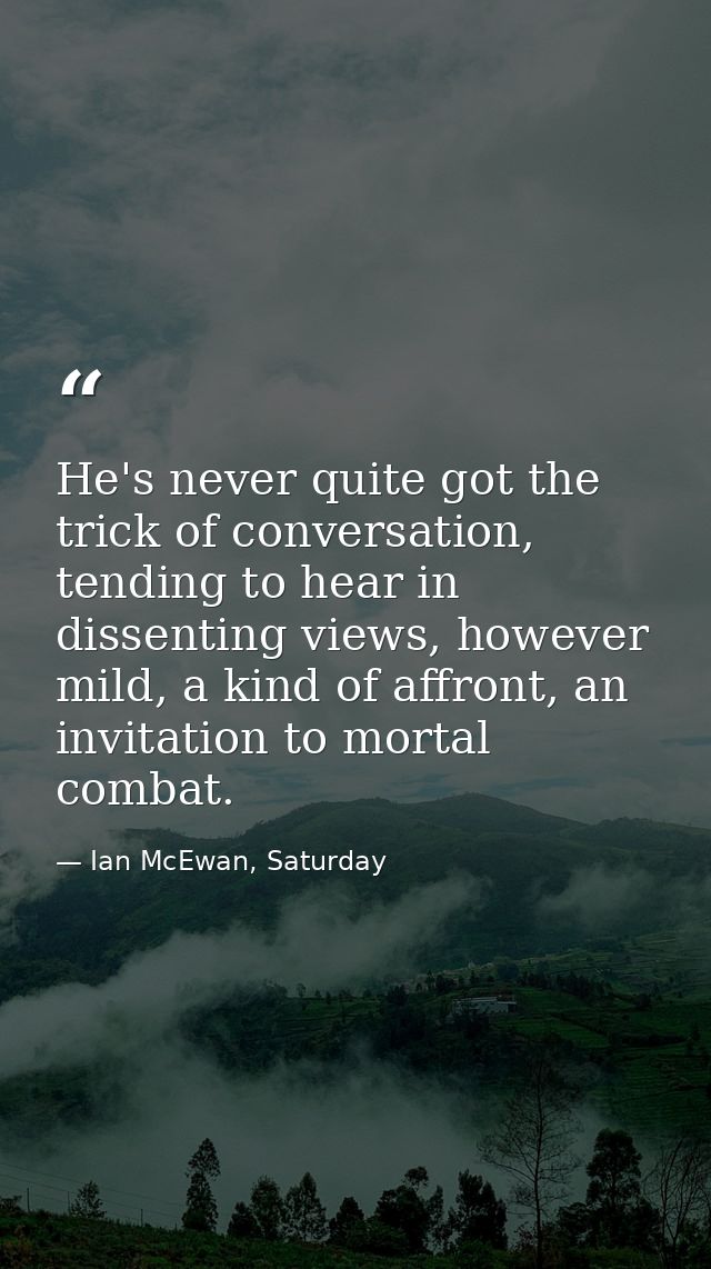 He's never quite got the trick of conversation, tending to hear in dissenting views, however mild, a kind of affront, an — Ian McEwan, Saturday