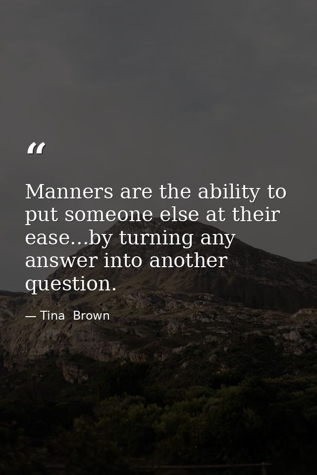 Manners are the ability to put someone else at their ease...by turning any answer into another question. — Tina  Brown