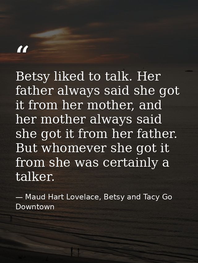 Betsy liked to talk. Her father always said she got it from her mother, and her mother always said she got it from her f — Maud Hart Lovelace, Betsy and Tacy Go Downtown