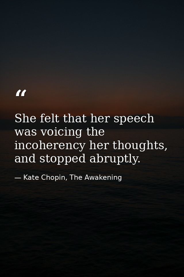 She felt that her speech was voicing the incoherency her thoughts, and stopped abruptly. — Kate Chopin, The Awakening