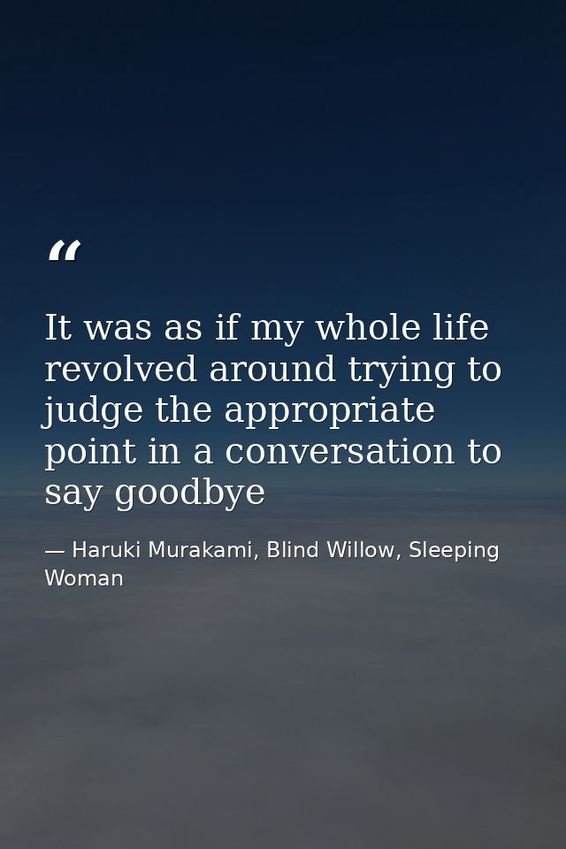 It was as if my whole life revolved around trying to judge the appropriate point in a conversation to say goodbye — Haruki Murakami, Blind Willow, Sleeping Woman