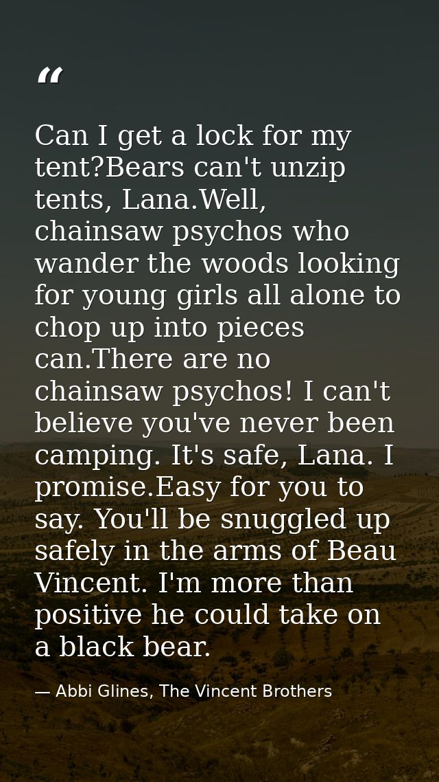 Can I get a lock for my tent?Bears can't unzip tents, Lana.Well, chainsaw psychos who wander the woods looking for young — Abbi Glines, The Vincent Brothers
