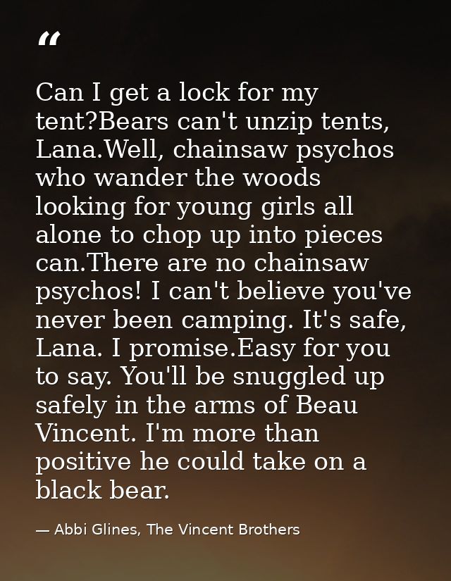 Can I get a lock for my tent?Bears can't unzip tents, Lana.Well, chainsaw psychos who wander the woods looking for young — Abbi Glines, The Vincent Brothers