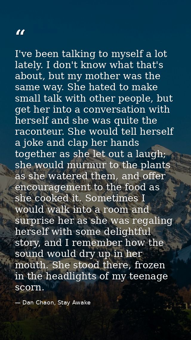 I've been talking to myself a lot lately. I don't know what that's about, but my mother was the same way. She hated to m — Dan Chaon, Stay Awake