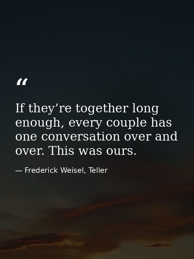 If they’re together long enough, every couple has one conversation over and over. This was ours. — Frederick Weisel, Teller