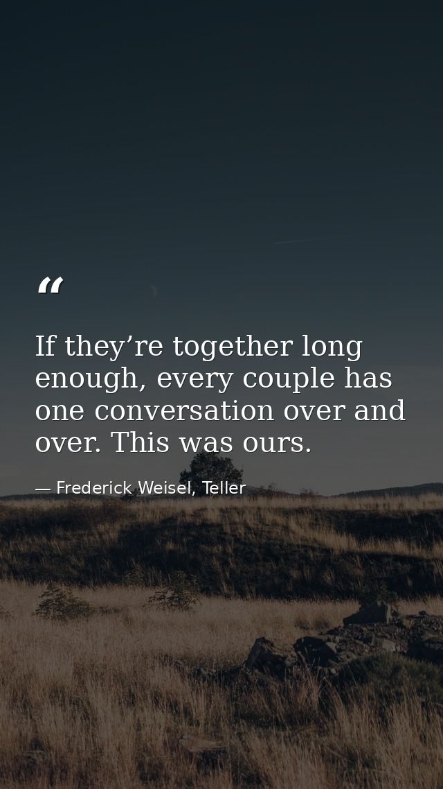 If they’re together long enough, every couple has one conversation over and over. This was ours. — Frederick Weisel, Teller
