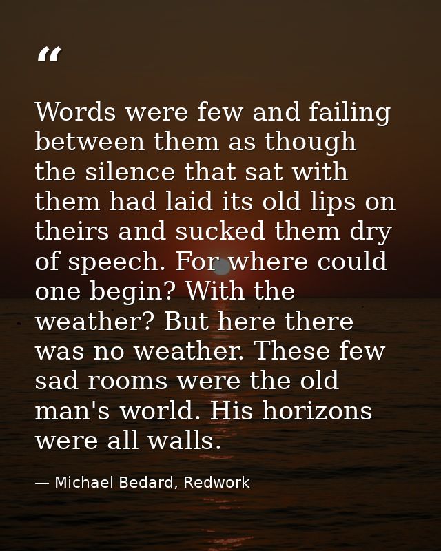 Words were few and failing between them as though the silence that sat with them had laid its old lips on theirs and suc — Michael Bedard, Redwork