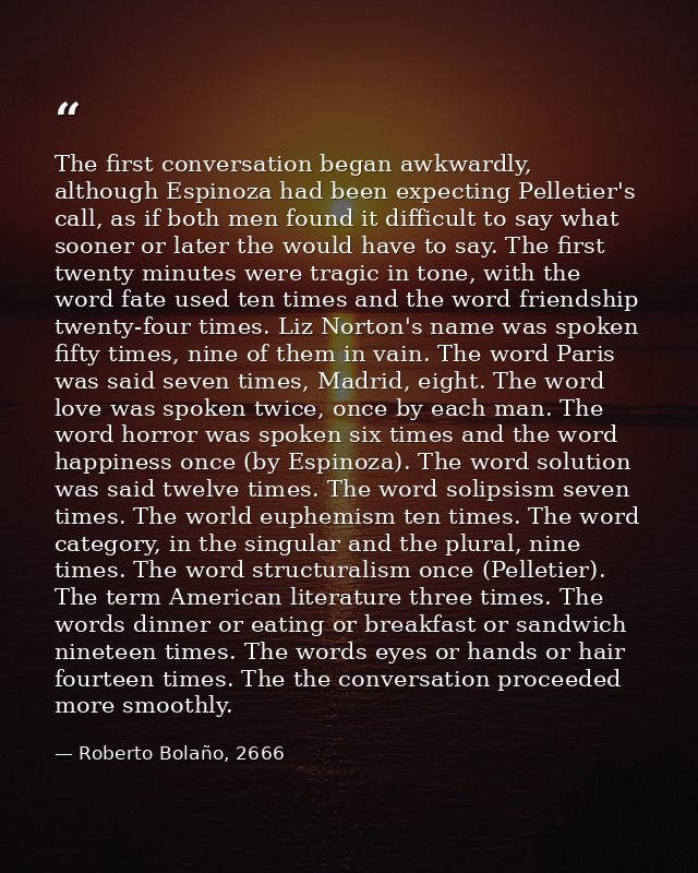 The first conversation began awkwardly, although Espinoza had been expecting Pelletier's call, as if both men found it d — Roberto Bolaño, 2666