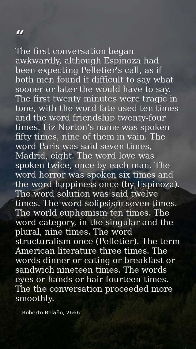 The first conversation began awkwardly, although Espinoza had been expecting Pelletier's call, as if both men found it d — Roberto Bolaño, 2666