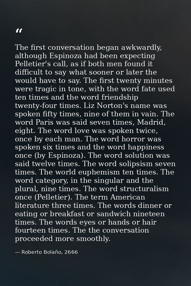 The first conversation began awkwardly, although Espinoza had been expecting Pelletier's call, as if both men found it d — Roberto Bolaño, 2666