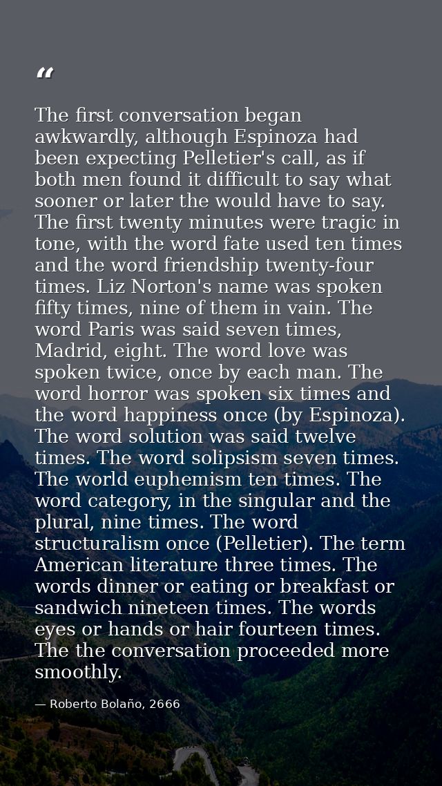 The first conversation began awkwardly, although Espinoza had been expecting Pelletier's call, as if both men found it d — Roberto Bolaño, 2666