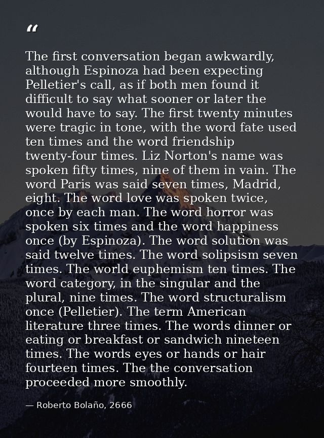 The first conversation began awkwardly, although Espinoza had been expecting Pelletier's call, as if both men found it d — Roberto Bolaño, 2666