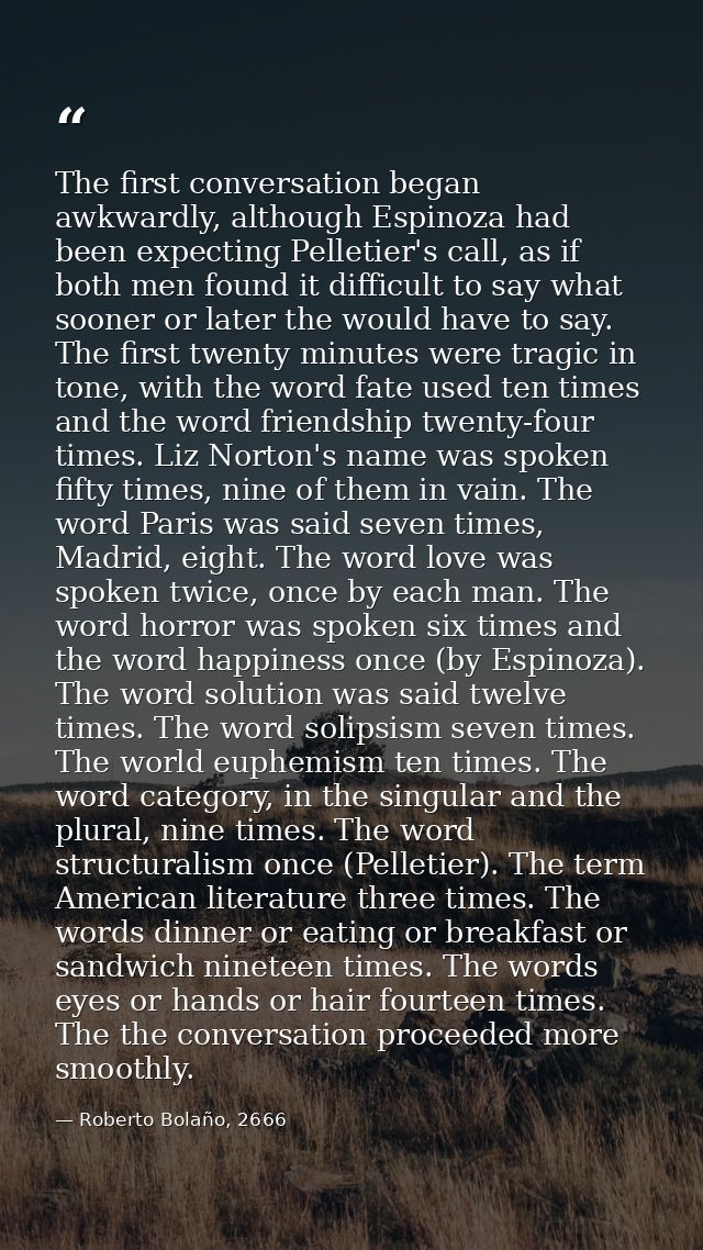 The first conversation began awkwardly, although Espinoza had been expecting Pelletier's call, as if both men found it d — Roberto Bolaño, 2666