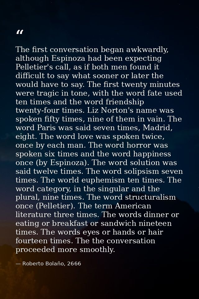 The first conversation began awkwardly, although Espinoza had been expecting Pelletier's call, as if both men found it d — Roberto Bolaño, 2666
