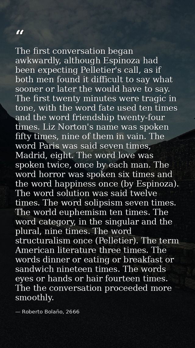 The first conversation began awkwardly, although Espinoza had been expecting Pelletier's call, as if both men found it d — Roberto Bolaño, 2666