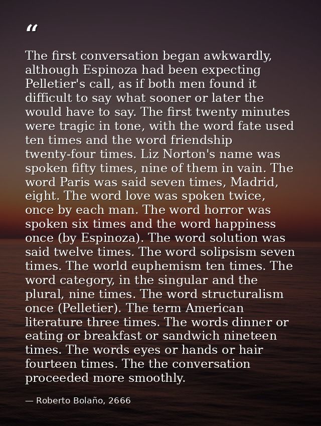 The first conversation began awkwardly, although Espinoza had been expecting Pelletier's call, as if both men found it d — Roberto Bolaño, 2666