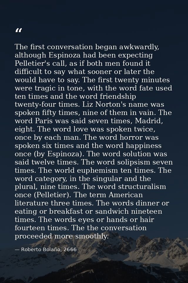 The first conversation began awkwardly, although Espinoza had been expecting Pelletier's call, as if both men found it d — Roberto Bolaño, 2666