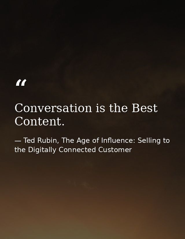 Conversation is the Best Content. — Ted Rubin, The Age of Influence: Selling to the Digitally Connected Customer