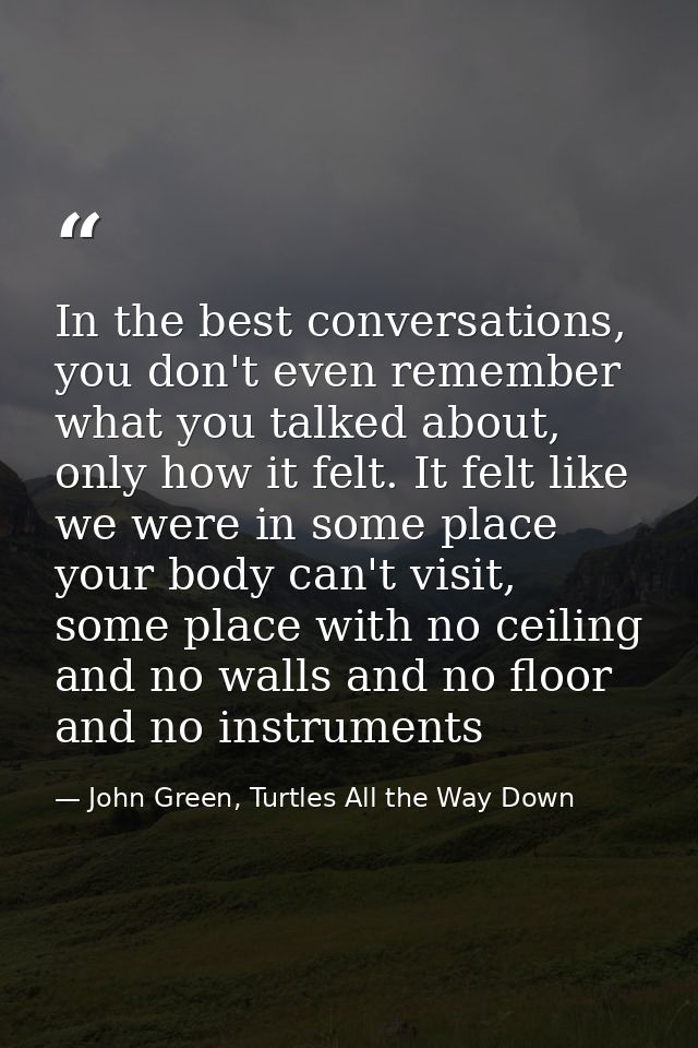 In the best conversations, you don't even remember what you talked about, only how it felt. It felt like we were in some — John Green, Turtles All the Way Down