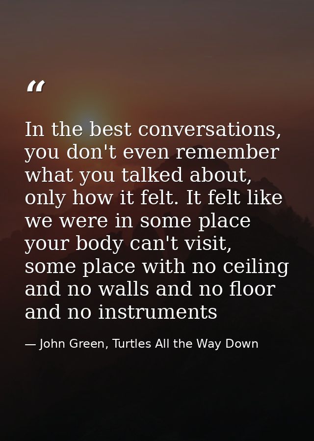 In the best conversations, you don't even remember what you talked about, only how it felt. It felt like we were in some — John Green, Turtles All the Way Down