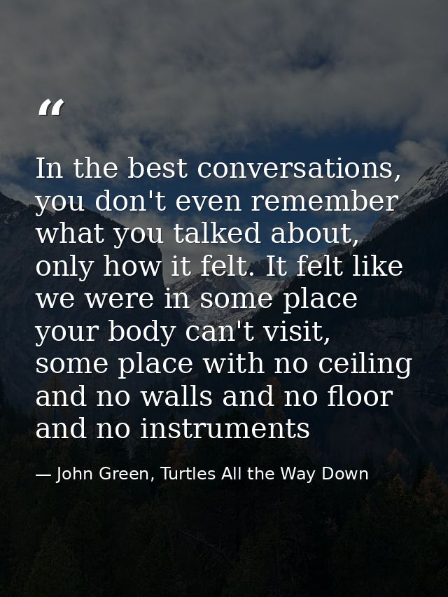 In the best conversations, you don't even remember what you talked about, only how it felt. It felt like we were in some — John Green, Turtles All the Way Down