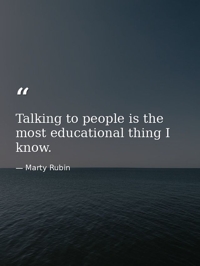 Talking to people is the most educational thing I know. — Marty Rubin