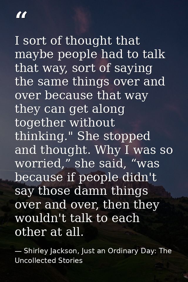 I sort of thought that maybe people had to talk that way, sort of saying the same things over and over because that way  — Shirley Jackson, Just an Ordinary Day: The Uncollected Stories
