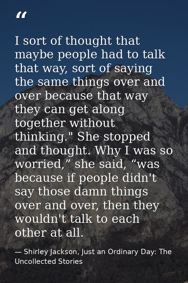I sort of thought that maybe people had to talk that way, sort of saying the same things over and over because that way  — Shirley Jackson, Just an Ordinary Day: The Uncollected Stories