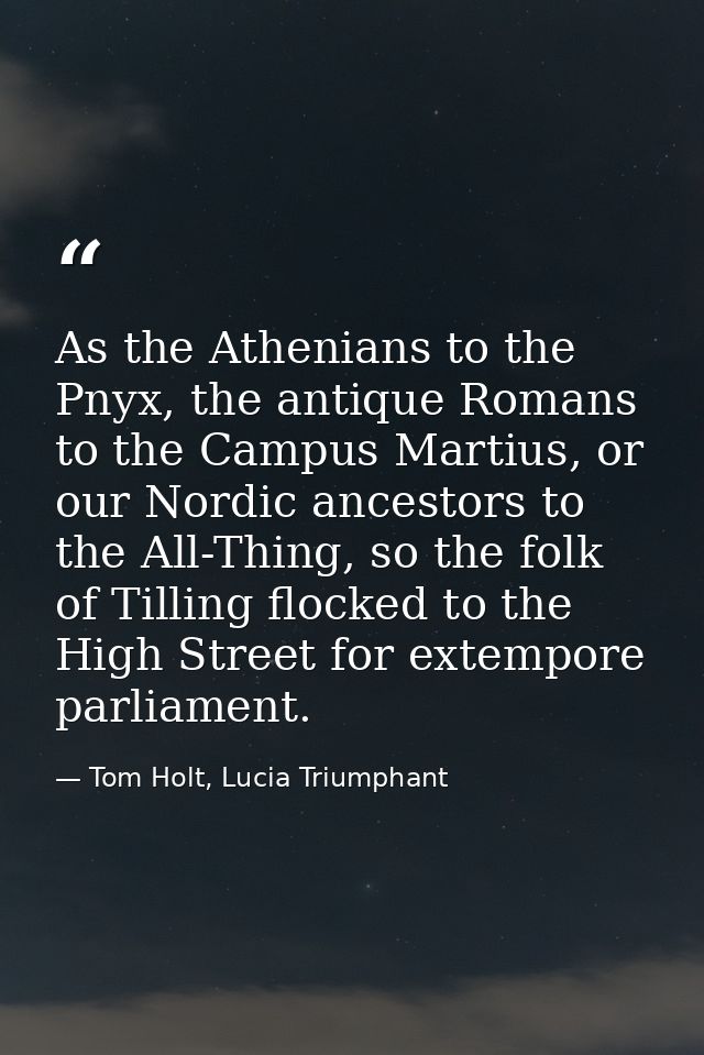 As the Athenians to the Pnyx, the antique Romans to the Campus Martius, or our Nordic ancestors to the All-Thing, so the — Tom Holt, Lucia Triumphant
