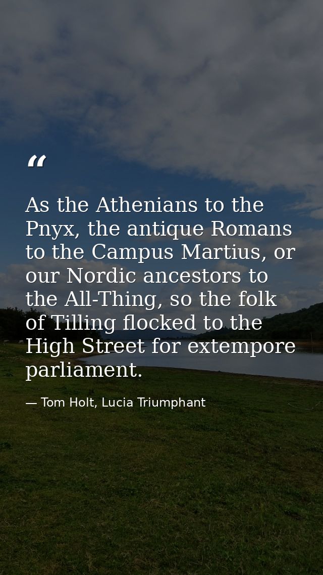 As the Athenians to the Pnyx, the antique Romans to the Campus Martius, or our Nordic ancestors to the All-Thing, so the — Tom Holt, Lucia Triumphant