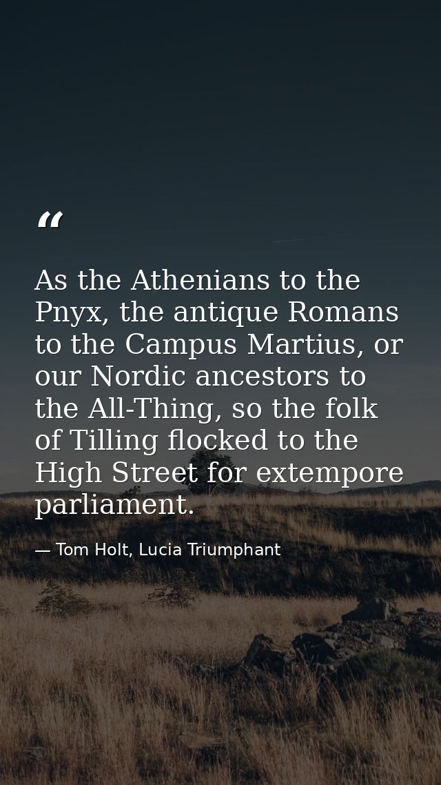 As the Athenians to the Pnyx, the antique Romans to the Campus Martius, or our Nordic ancestors to the All-Thing, so the — Tom Holt, Lucia Triumphant