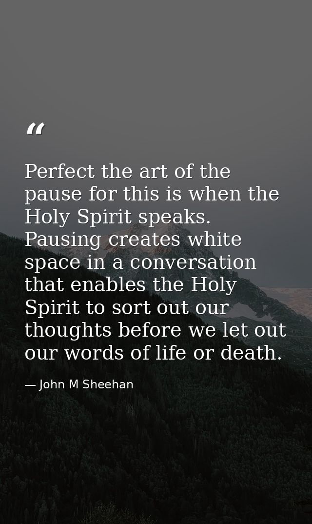 Perfect the art of the pause for this is when the Holy Spirit speaks. Pausing creates white space in a conversation that — John M Sheehan