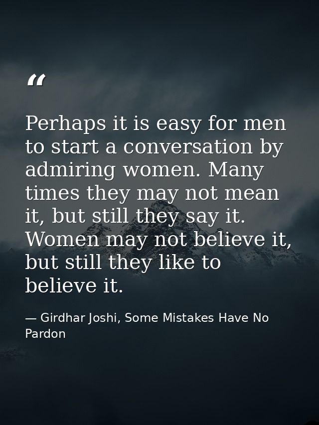 Perhaps it is easy for men to start a conversation by admiring women. Many times they may not mean it, but still they sa — Girdhar Joshi, Some Mistakes Have No Pardon
