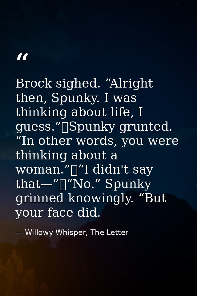 Brock sighed. “Alright then, Spunky. I was thinking about life, I guess.”	Spunky grunted. “In other words, you were thin — Willowy Whisper, The Letter