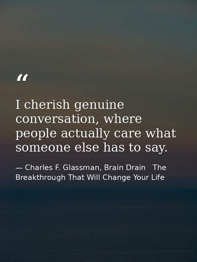 I cherish genuine conversation, where people actually care what someone else has to say. — Charles F. Glassman, Brain Drain   The Breakthrough That Will Change Your Life
