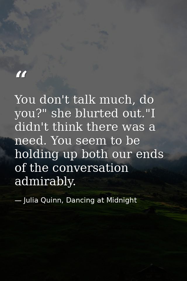 You don't talk much, do you?" she blurted out."I didn't think there was a need. You seem to be holding up both our ends  — Julia Quinn, Dancing at Midnight