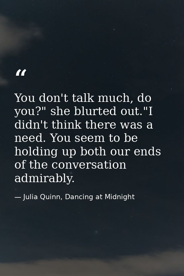 You don't talk much, do you?" she blurted out."I didn't think there was a need. You seem to be holding up both our ends  — Julia Quinn, Dancing at Midnight