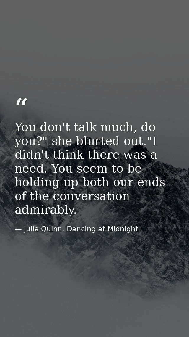 You don't talk much, do you?" she blurted out."I didn't think there was a need. You seem to be holding up both our ends  — Julia Quinn, Dancing at Midnight