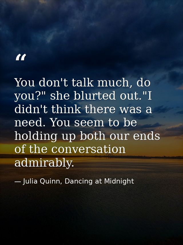 You don't talk much, do you?" she blurted out."I didn't think there was a need. You seem to be holding up both our ends  — Julia Quinn, Dancing at Midnight