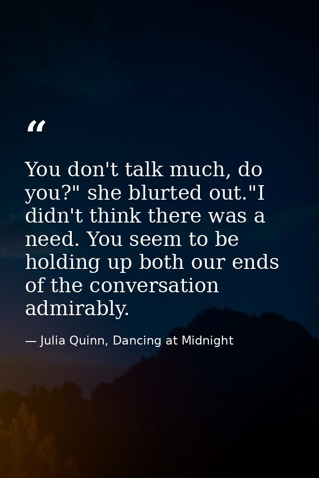 You don't talk much, do you?" she blurted out."I didn't think there was a need. You seem to be holding up both our ends  — Julia Quinn, Dancing at Midnight
