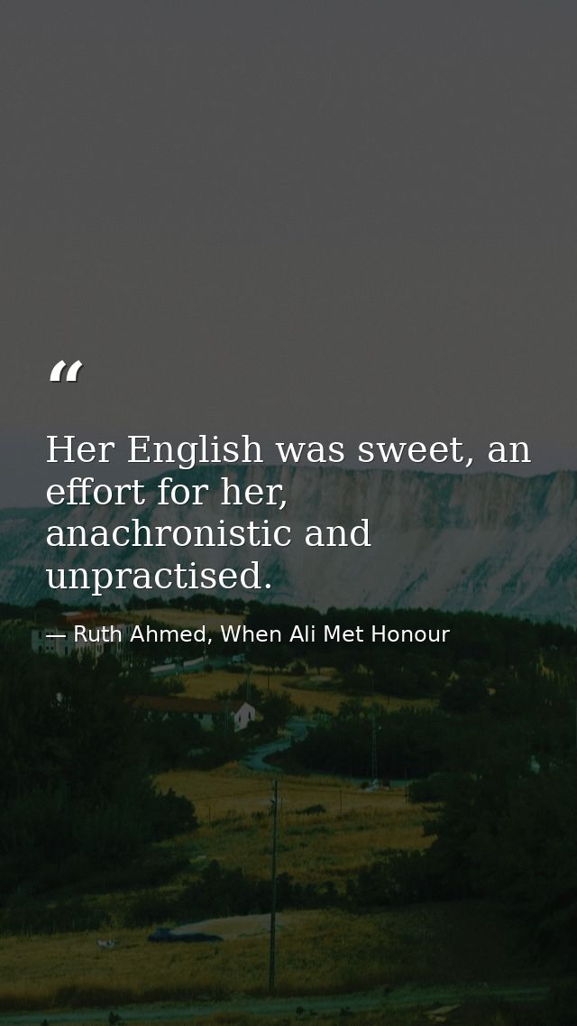 Her English was sweet, an effort for her, anachronistic and unpractised. — Ruth Ahmed, When Ali Met Honour