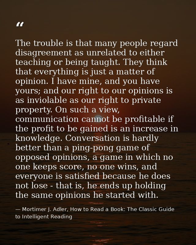 The trouble is that many people regard disagreement as unrelated to either teaching or being taught. They think that eve — Mortimer J. Adler, How to Read a Book: The Classic Guide to Intelligent Reading