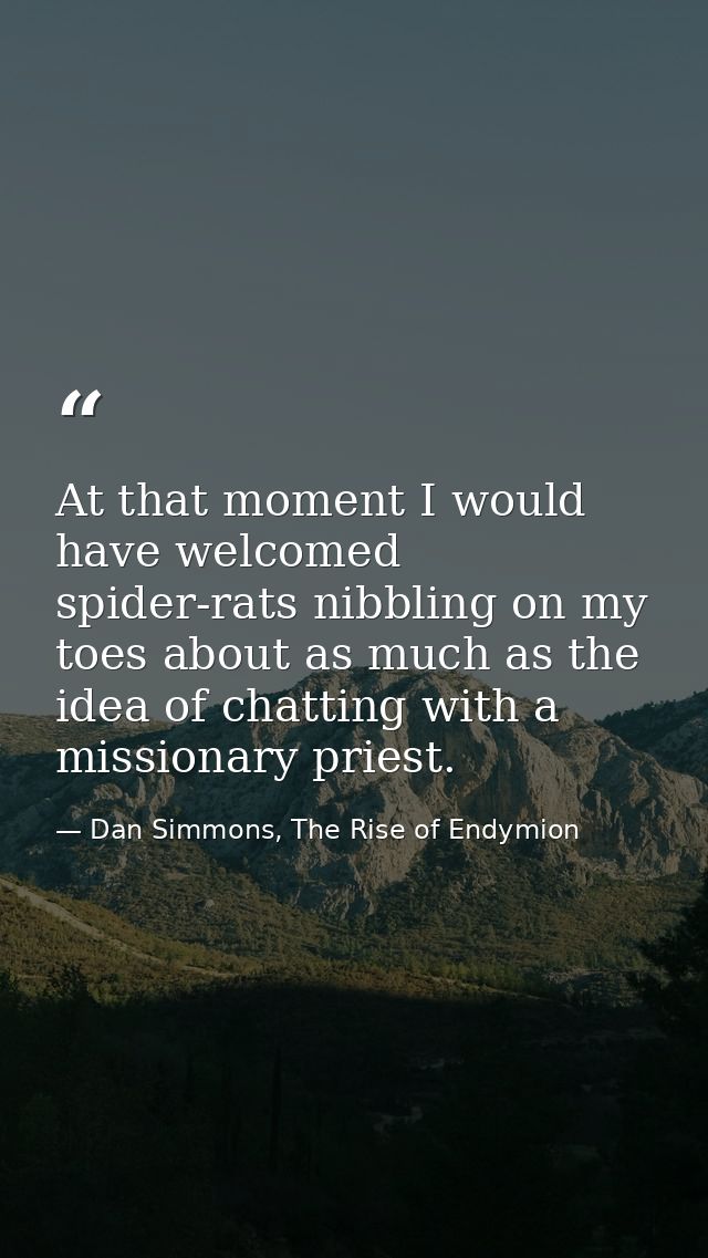 At that moment I would have welcomed spider-rats nibbling on my toes about as much as the idea of chatting with a missio — Dan Simmons, The Rise of Endymion