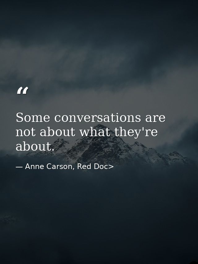 Some conversations are not about what they're about. — Anne Carson, Red Doc>