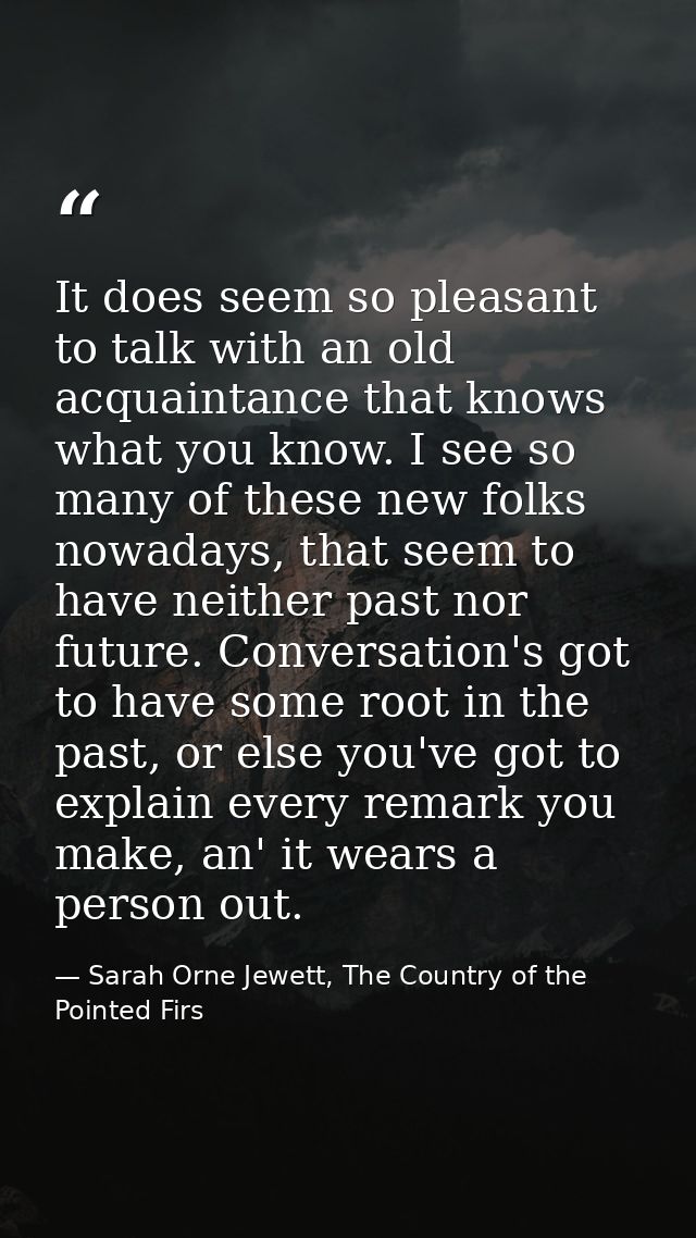 It does seem so pleasant to talk with an old acquaintance that knows what you know. I see so many of these new folks now — Sarah Orne Jewett, The Country of the Pointed Firs